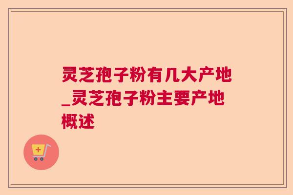 灵芝孢子粉有几大产地_灵芝孢子粉主要产地概述