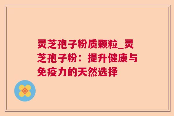 灵芝孢子粉质颗粒_灵芝孢子粉：提升健康与免疫力的天然选择