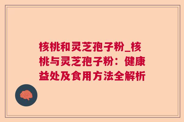 核桃和灵芝孢子粉_核桃与灵芝孢子粉：健康益处及食用方法全解析