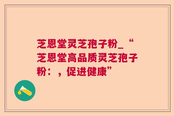 芝恩堂灵芝孢子粉_“芝恩堂高品质灵芝孢子粉:,促进健康” 芝恩堂灵芝孢子粉_“芝恩堂高品质灵芝孢子粉:,促进健康”