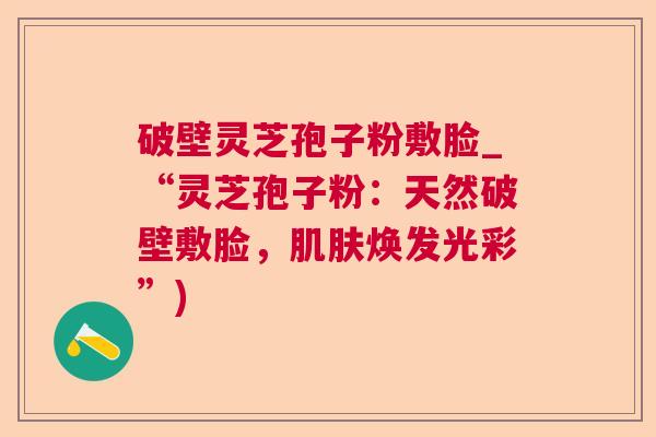 破壁灵芝孢子粉敷脸_“灵芝孢子粉:天然破壁敷脸,焕发光彩”) 破壁灵芝孢子粉敷脸_“灵芝孢子粉:天然破壁敷脸,焕发光彩”)