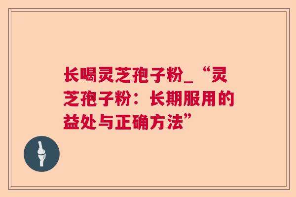长喝灵芝孢子粉_“灵芝孢子粉：长期服用的益处与正确方法”
