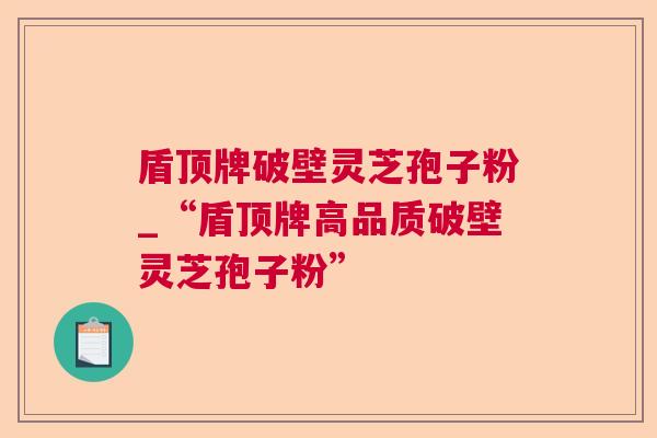 盾顶牌破壁灵芝孢子粉_“盾顶牌高品质破壁灵芝孢子粉”