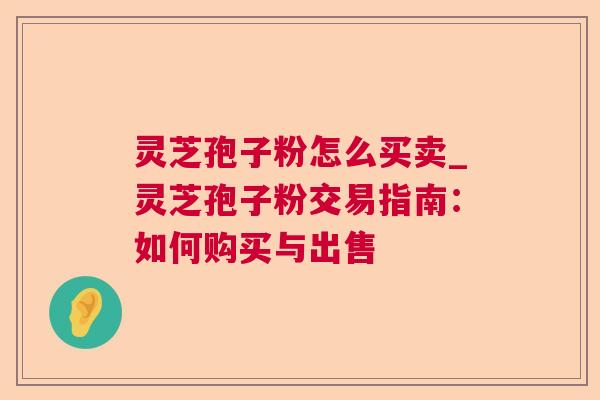 灵芝孢子粉怎么买卖_灵芝孢子粉交易指南:如何购买与出售 灵芝孢子粉怎么买卖_灵芝孢子粉交易指南:如何购买与出售