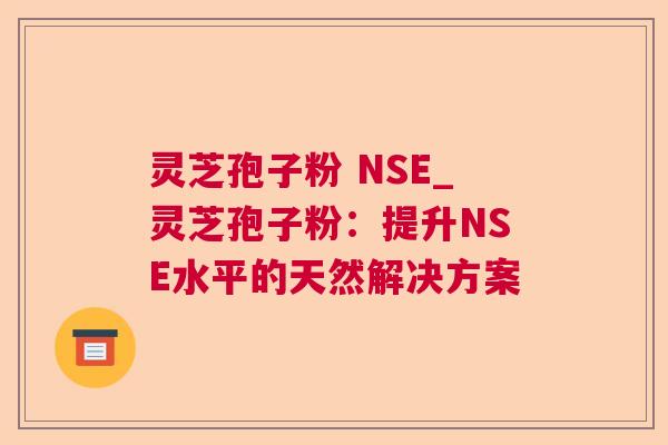 灵芝孢子粉 NSE_灵芝孢子粉:提升NSE水平的天然解决方案 灵芝孢子粉 NSE_灵芝孢子粉:提升NSE水平的天然解决方案