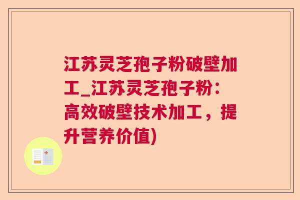 江苏灵芝孢子粉破壁加工_江苏灵芝孢子粉：高效破壁技术加工，提升营养价值)