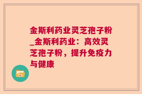 金斯利药业灵芝孢子粉_金斯利药业：高效灵芝孢子粉，提升免疫力与健康