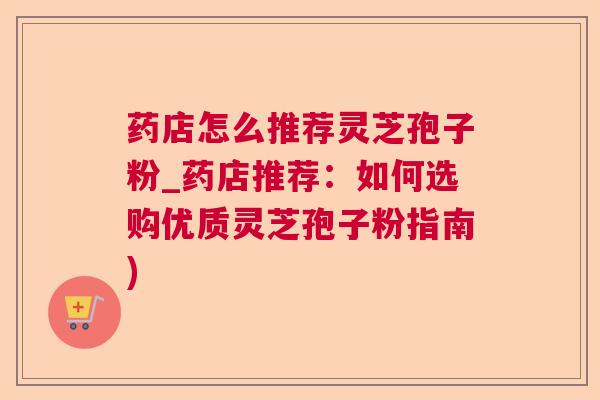 药店怎么推荐灵芝孢子粉_药店推荐:如何选购优质灵芝孢子粉指南) 药店怎么推荐灵芝孢子粉_药店推荐:如何选购优质灵芝孢子粉指南)