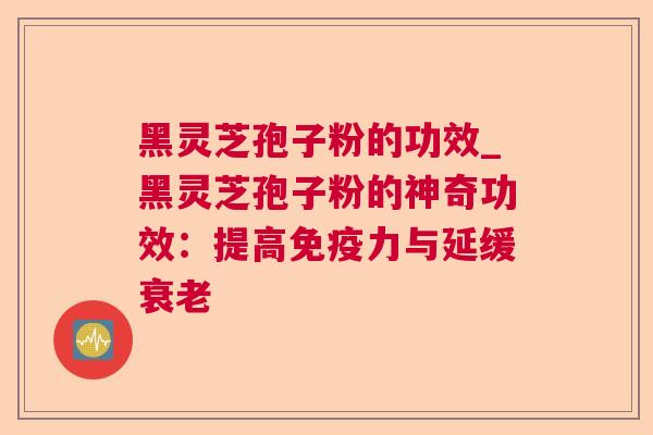 黑灵芝孢子粉的功效_黑灵芝孢子粉的神奇功效：提高免疫力与延缓