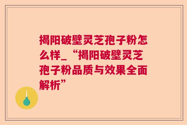 揭阳破壁灵芝孢子粉怎么样_“揭阳破壁灵芝孢子粉品质与效果全面解析” 揭阳破壁灵芝孢子粉怎么样_“揭阳破壁灵芝孢子粉品质与效果全面解析”