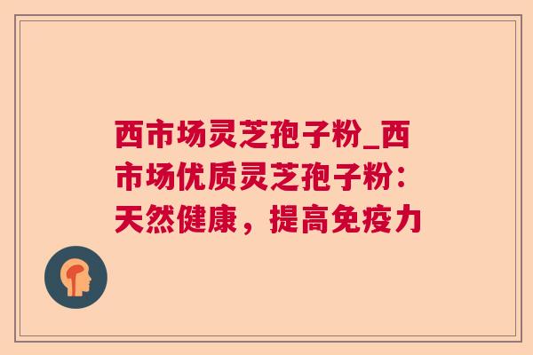 西市场灵芝孢子粉_西市场优质灵芝孢子粉：天然健康，提高免疫力