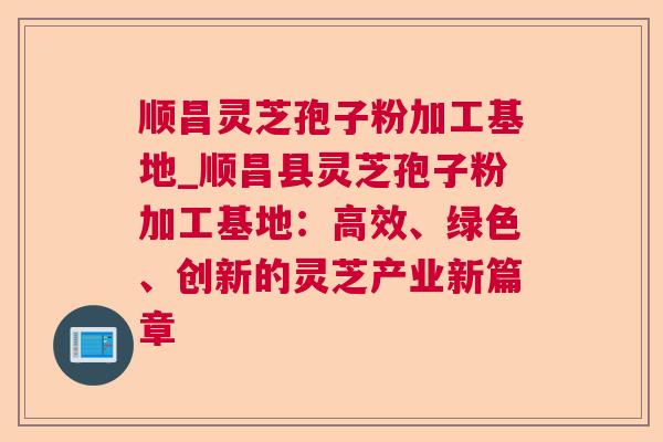 顺昌灵芝孢子粉加工基地_顺昌县灵芝孢子粉加工基地:高效、绿色、创新的灵芝产业新篇章 顺昌灵芝孢子粉加工基地_顺昌县灵芝孢子粉加工基地:高效、绿色、创新的灵芝产业新篇章