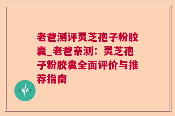 老爸测评灵芝孢子粉胶囊_老爸亲测：灵芝孢子粉胶囊全面评价与推荐指南