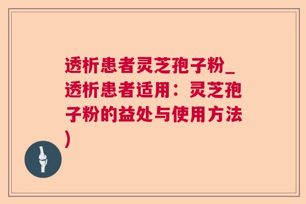 透析患者灵芝孢子粉_透析患者适用：灵芝孢子粉的益处与使用方法)