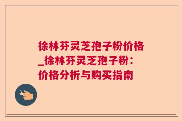 徐林芬灵芝孢子粉价格_徐林芬灵芝孢子粉:价格分析与购买指南 徐林芬灵芝孢子粉价格_徐林芬灵芝孢子粉:价格分析与购买指南