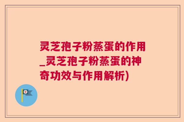 灵芝孢子粉蒸蛋的作用_灵芝孢子粉蒸蛋的神奇功效与作用解析) 灵芝孢子粉蒸蛋的作用_灵芝孢子粉蒸蛋的神奇功效与作用解析)