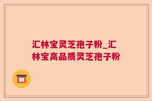 汇林宝灵芝孢子粉_汇林宝高品质灵芝孢子粉 汇林宝灵芝孢子粉_汇林宝高品质灵芝孢子粉