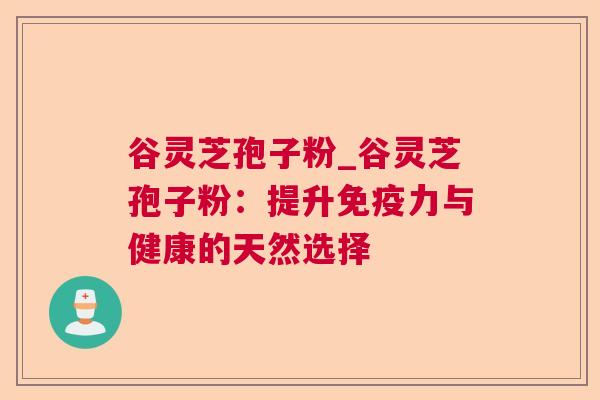 谷灵芝孢子粉_谷灵芝孢子粉：提升免疫力与健康的天然选择
