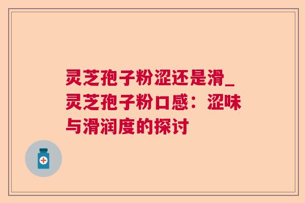 灵芝孢子粉涩还是滑_灵芝孢子粉口感：涩味与滑润度的探讨