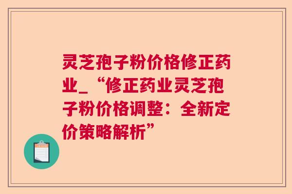 灵芝孢子粉价格修正药业_“修正药业灵芝孢子粉价格调整:全新定价策略解析” 灵芝孢子粉价格修正药业_“修正药业灵芝孢子粉价格调整:全新定价策略解析”
