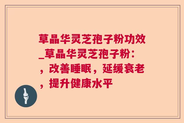 草晶华灵芝孢子粉功效_草晶华灵芝孢子粉：，改善，延缓，提升健康水平