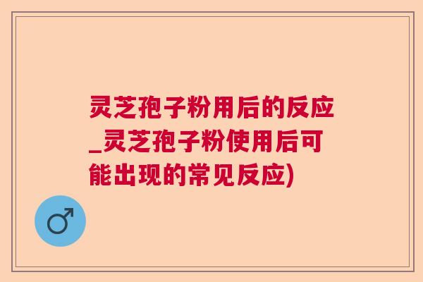 灵芝孢子粉用后的反应_灵芝孢子粉使用后可能出现的常见反应) 灵芝孢子粉用后的反应_灵芝孢子粉使用后可能出现的常见反应)