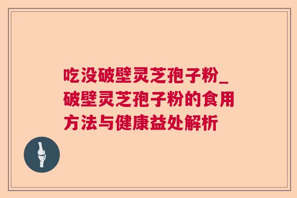 吃没破壁灵芝孢子粉_破壁灵芝孢子粉的食用方法与健康益处解析