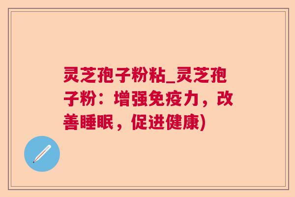 灵芝孢子粉粘_灵芝孢子粉：增强免疫力，改善，促进健康)
