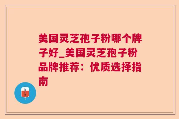 美国灵芝孢子粉哪个牌子好_美国灵芝孢子粉品牌推荐:优质选择指南 美国灵芝孢子粉哪个牌子好_美国灵芝孢子粉品牌推荐:优质选择指南