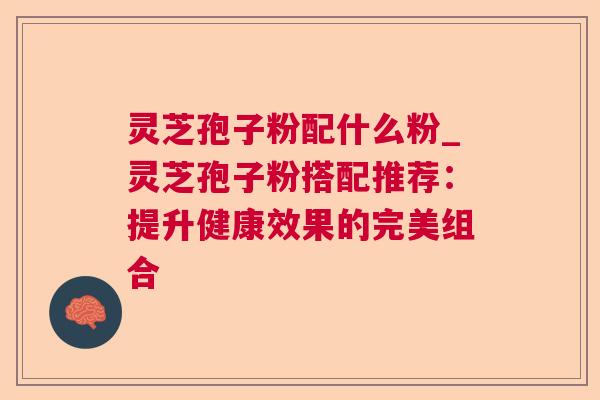 灵芝孢子粉配什么粉_灵芝孢子粉搭配推荐：提升健康效果的完美组合