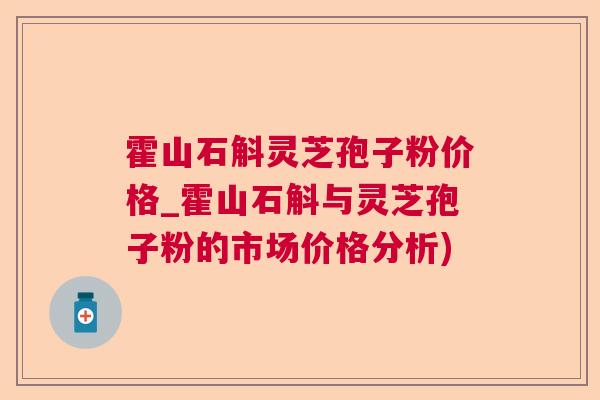 霍山石斛灵芝孢子粉价格_霍山石斛与灵芝孢子粉的市场价格分析) 霍山石斛灵芝孢子粉价格_霍山石斛与灵芝孢子粉的市场价格分析)