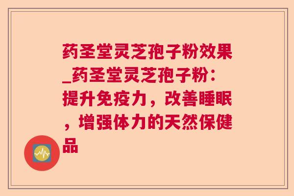 药圣堂灵芝孢子粉效果_药圣堂灵芝孢子粉:提升免疫力,改善,增强体力的天然保健品 药圣堂灵芝孢子粉效果_药圣堂灵芝孢子粉:提升免疫力,改善,增强体力的天然保健品