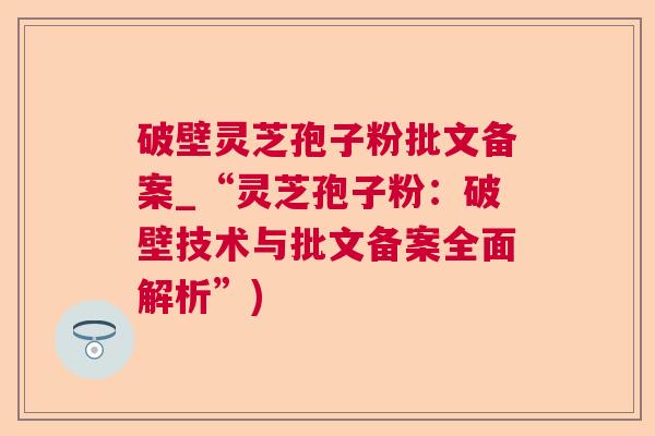 破壁灵芝孢子粉批文备案_“灵芝孢子粉：破壁技术与批文备案全面解析”)