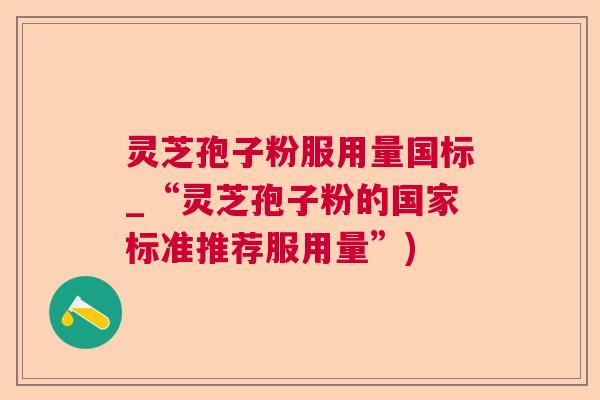 灵芝孢子粉服用量国标_“灵芝孢子粉的国家标准推荐服用量”)
