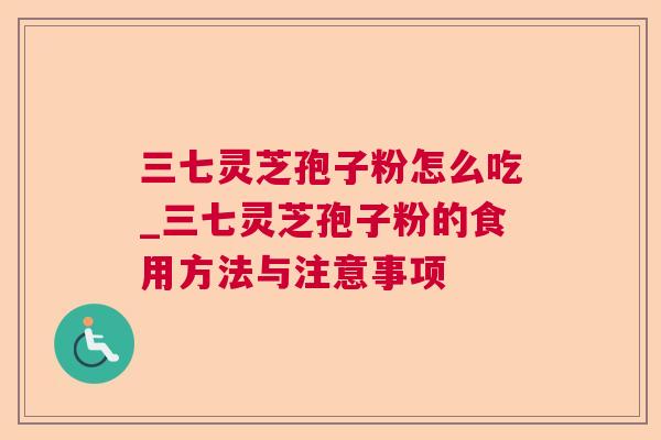 三七灵芝孢子粉怎么吃_三七灵芝孢子粉的食用方法与注意事项