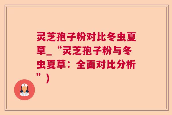 灵芝孢子粉对比冬虫夏草_“灵芝孢子粉与冬虫夏草：全面对比分析”)