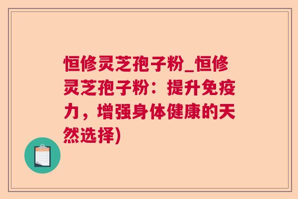 恒修灵芝孢子粉_恒修灵芝孢子粉：提升免疫力，增强身体健康的天然选择)