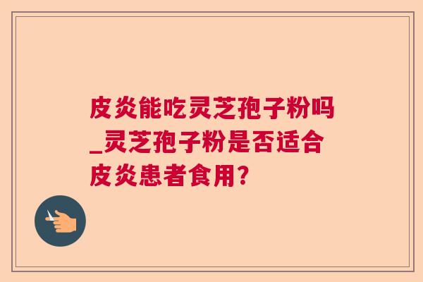 皮炎能吃灵芝孢子粉吗_灵芝孢子粉是否适合皮炎患者食用? 皮炎能吃灵芝孢子粉吗_灵芝孢子粉是否适合皮炎患者食用?