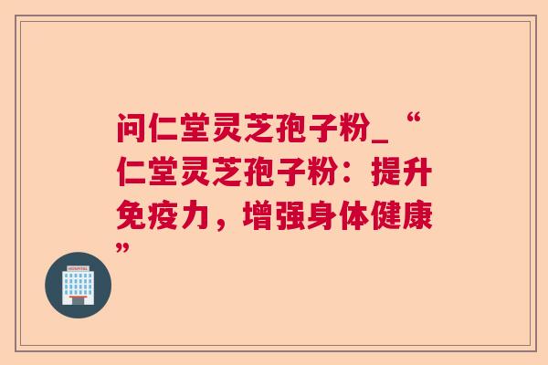 问仁堂灵芝孢子粉_“仁堂灵芝孢子粉:提升免疫力,增强身体健康” 问仁堂灵芝孢子粉_“仁堂灵芝孢子粉:提升免疫力,增强身体健康”