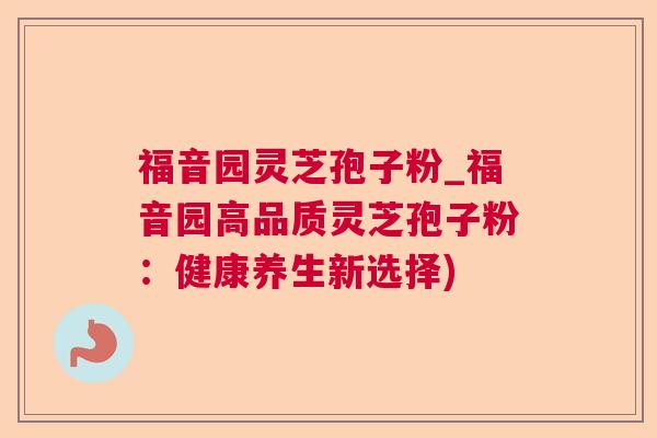 福音园灵芝孢子粉_福音园高品质灵芝孢子粉：健康养生新选择)