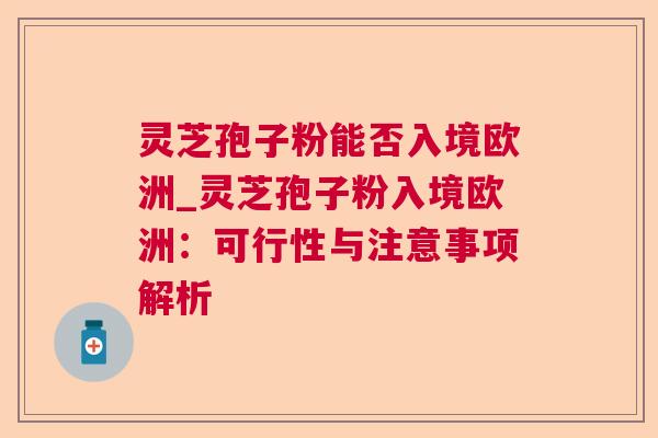 灵芝孢子粉能否入境欧洲_灵芝孢子粉入境欧洲:可行性与注意事项解析 灵芝孢子粉能否入境欧洲_灵芝孢子粉入境欧洲:可行性与注意事项解析