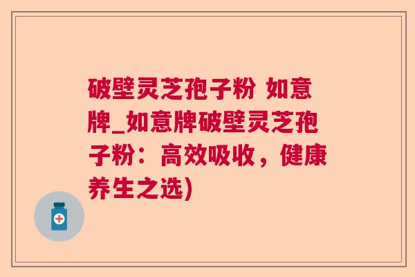 破壁灵芝孢子粉 如意牌_如意牌破壁灵芝孢子粉:高效吸收,健康养生之选) 破壁灵芝孢子粉 如意牌_如意牌破壁灵芝孢子粉:高效吸收,健康养生之选)