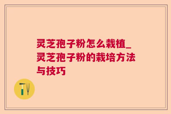 灵芝孢子粉怎么栽植_灵芝孢子粉的栽培方法与技巧