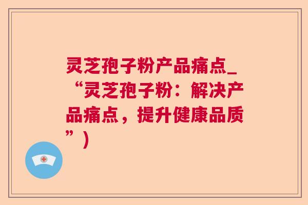 灵芝孢子粉产品痛点_“灵芝孢子粉：解决产品痛点，提升健康品质”)