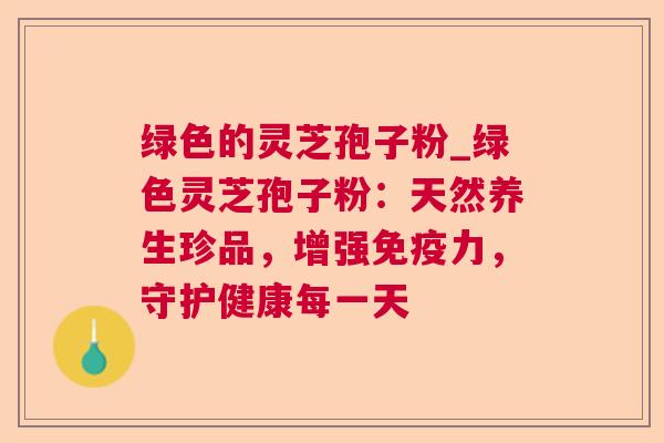 绿色的灵芝孢子粉_绿色灵芝孢子粉：天然养生珍品，增强免疫力，守护健康每一天
