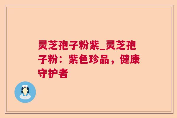 灵芝孢子粉紫_灵芝孢子粉:紫色珍品,健康守护者 灵芝孢子粉紫_灵芝孢子粉:紫色珍品,健康守护者