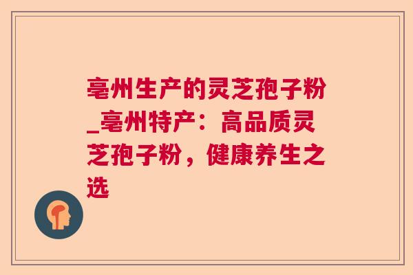 亳州生产的灵芝孢子粉_亳州特产：高品质灵芝孢子粉，健康养生之选