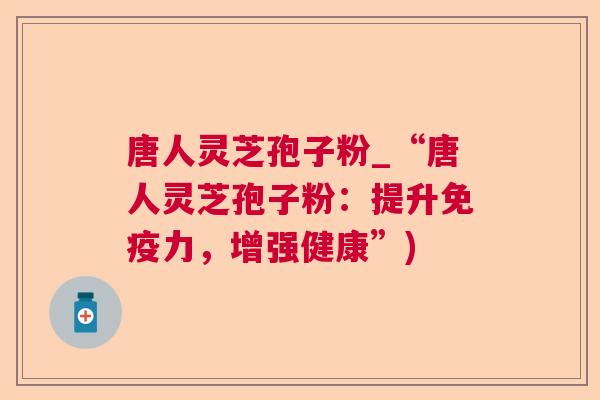唐人灵芝孢子粉_“唐人灵芝孢子粉：提升免疫力，增强健康”)
