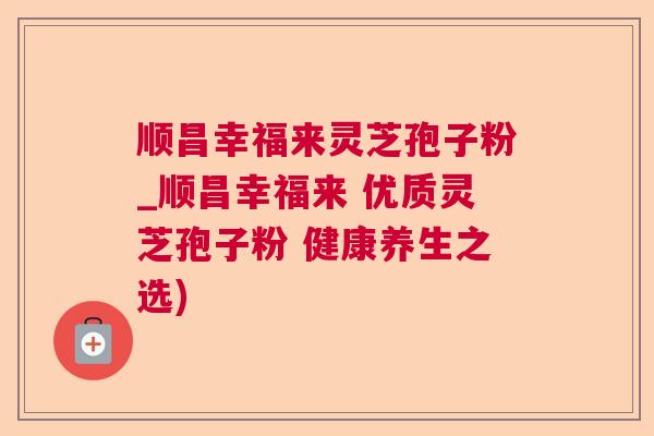顺昌幸福来灵芝孢子粉_顺昌幸福来 优质灵芝孢子粉 健康养生之选)