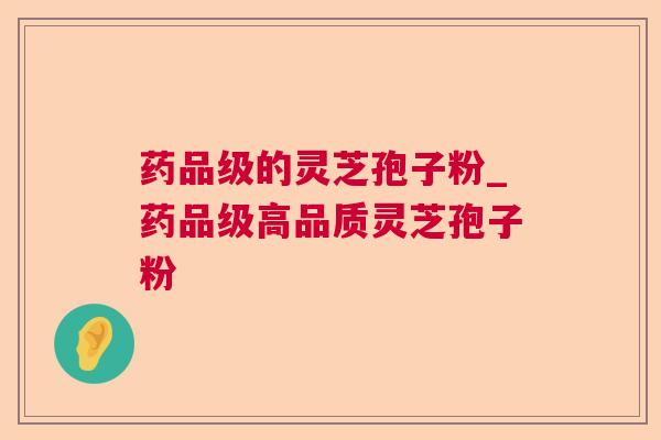 药品级的灵芝孢子粉_药品级高品质灵芝孢子粉 药品级的灵芝孢子粉_药品级高品质灵芝孢子粉